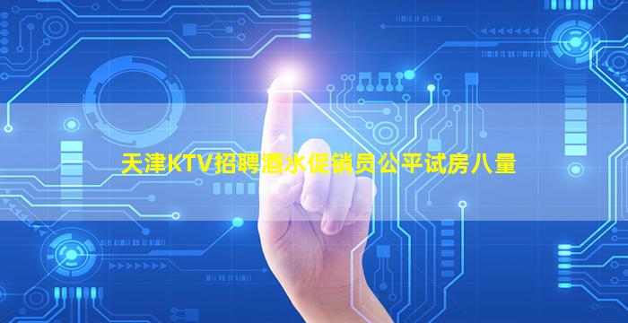 天津KTV招聘酒水促销员公平试房八量
