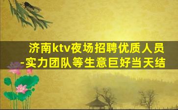 济南ktv夜场招聘优质人员-实力团队等生意巨好当天结